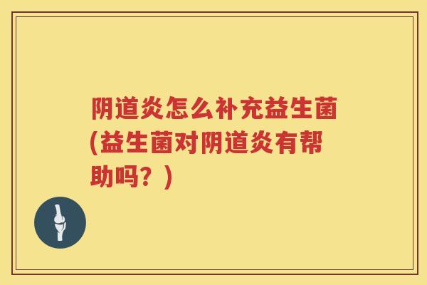 炎怎么补充益生菌(益生菌对炎有帮助吗？)