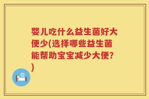 婴儿吃什么益生菌好大便少(选择哪些益生菌能帮助宝宝减少大便?) 婴儿吃什么益生菌好大便少(选择哪些益生菌能帮助宝宝减少大便?)