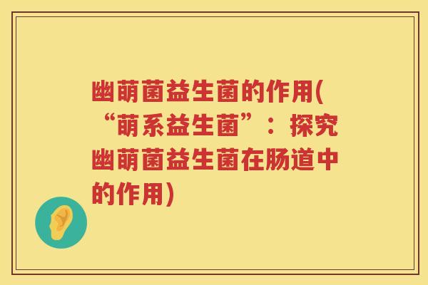 幽萌菌益生菌的作用(“萌系益生菌”：探究幽萌菌益生菌在肠道中的作用)