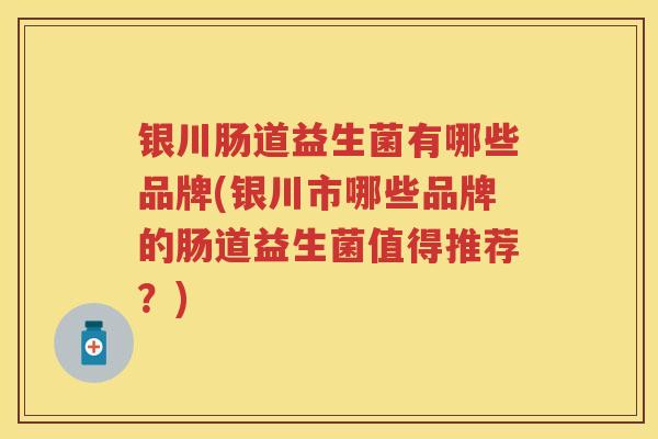 银川肠道益生菌有哪些品牌(银川市哪些品牌的肠道益生菌值得推荐?) 银川肠道益生菌有哪些品牌(银川市哪些品牌的肠道益生菌值得推荐?)