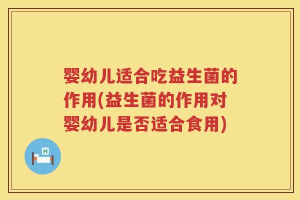 婴幼儿适合吃益生菌的作用(益生菌的作用对婴幼儿是否适合食用) 婴幼儿适合吃益生菌的作用(益生菌的作用对婴幼儿是否适合食用)
