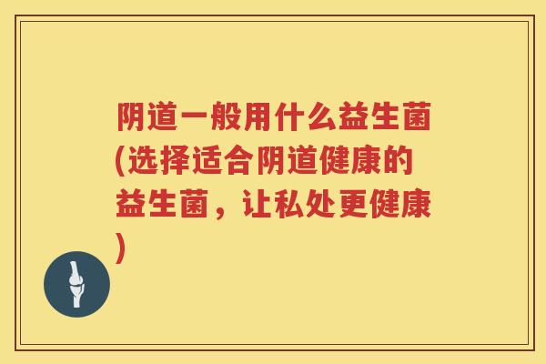 一般用什么益生菌(选择适合健康的益生菌，让私处更健康)