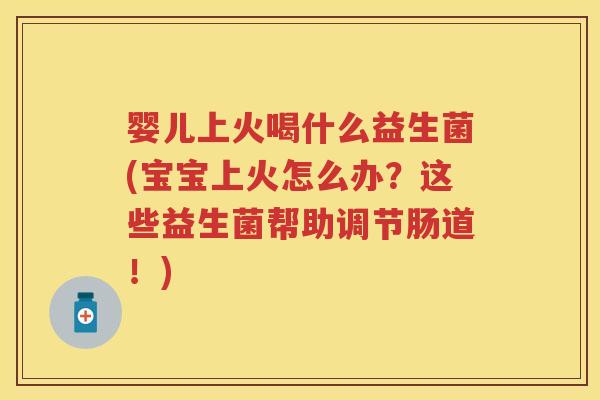 婴儿上火喝什么益生菌(宝宝上火怎么办?这些益生菌帮助调节肠道!) 婴儿上火喝什么益生菌(宝宝上火怎么办?这些益生菌帮助调节肠道!)