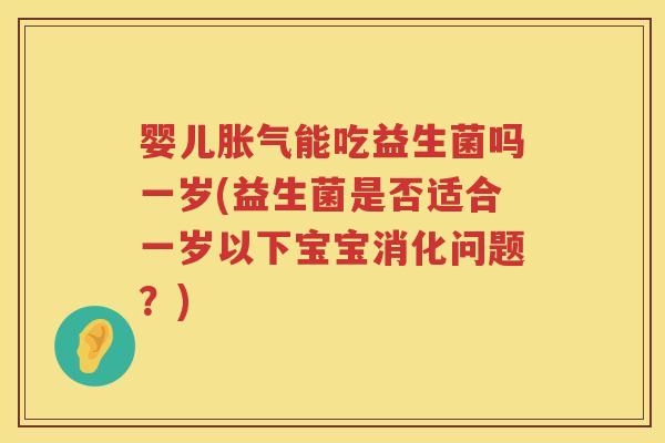 婴儿能吃益生菌吗一岁(益生菌是否适合一岁以下宝宝消化问题？)