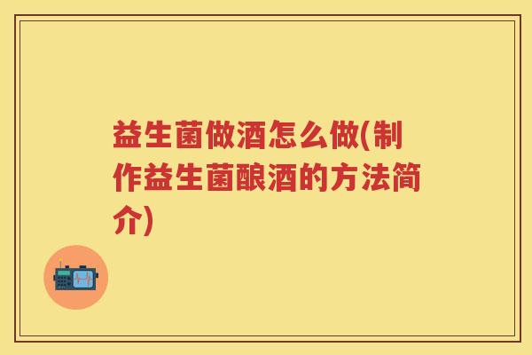 益生菌做酒怎么做(制作益生菌酿酒的方法简介)