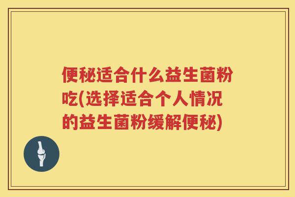 适合什么益生菌粉吃(选择适合个人情况的益生菌粉缓解) 适合什么益生菌粉吃(选择适合个人情况的益生菌粉缓解)