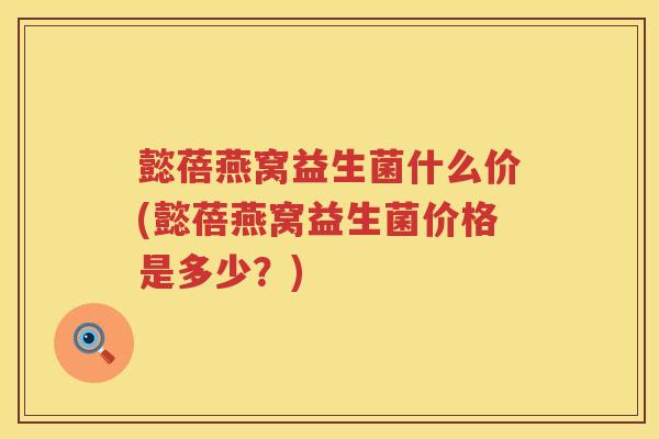 懿蓓燕窝益生菌什么价(懿蓓燕窝益生菌价格是多少?) 懿蓓燕窝益生菌什么价(懿蓓燕窝益生菌价格是多少?)