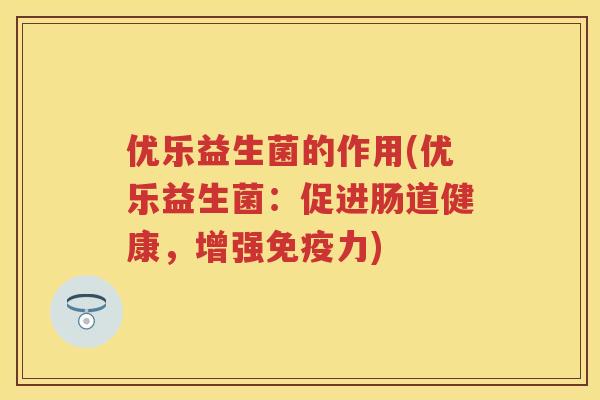 优乐益生菌的作用(优乐益生菌:促进肠道健康,增强力) 优乐益生菌的作用(优乐益生菌:促进肠道健康,增强力)