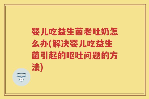 婴儿吃益生菌老吐奶怎么办(解决婴儿吃益生菌引起的问题的方法)