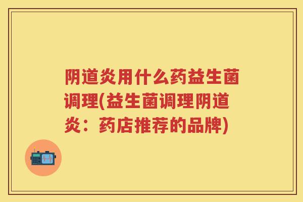 炎用什么药益生菌调理(益生菌调理炎:药店推荐的品牌) 炎用什么药益生菌调理(益生菌调理炎:药店推荐的品牌)