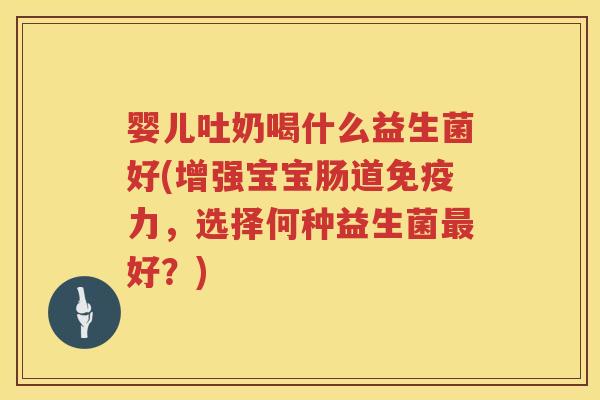 婴儿吐奶喝什么益生菌好(增强宝宝肠道力，选择何种益生菌好？)
