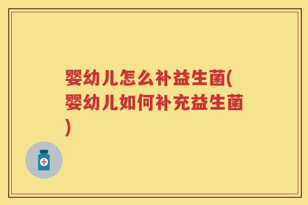 婴幼儿怎么补益生菌(婴幼儿如何补充益生菌)