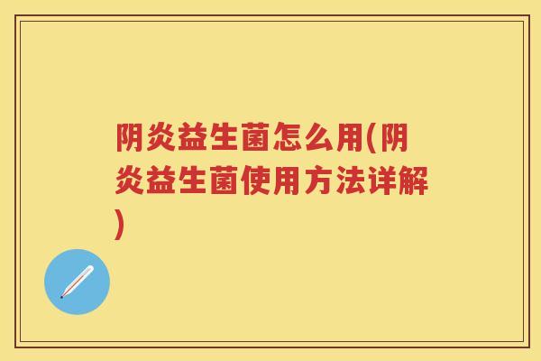 阴炎益生菌怎么用(阴炎益生菌使用方法详解) 阴炎益生菌怎么用(阴炎益生菌使用方法详解)