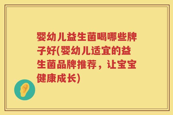 婴幼儿益生菌喝哪些牌子好(婴幼儿适宜的益生菌品牌推荐,让宝宝健康成长) 婴幼儿益生菌喝哪些牌子好(婴幼儿适宜的益生菌品牌推荐,让宝宝健康成长)