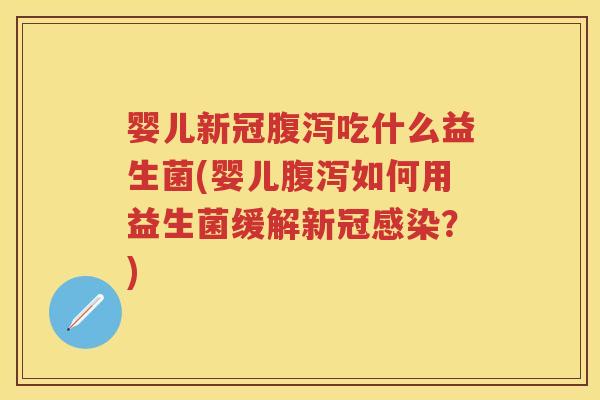 婴儿新冠吃什么益生菌(婴儿如何用益生菌缓解新冠?) 婴儿新冠吃什么益生菌(婴儿如何用益生菌缓解新冠?)