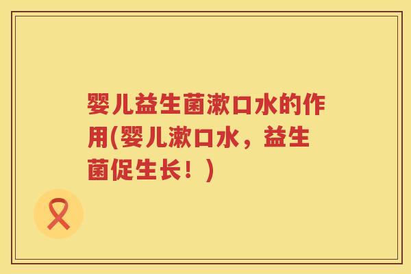 婴儿益生菌漱口水的作用(婴儿漱口水，益生菌促生长！)