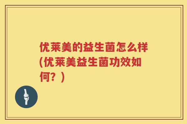 优莱美的益生菌怎么样(优莱美益生菌功效如何?) 优莱美的益生菌怎么样(优莱美益生菌功效如何?)