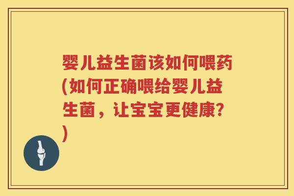 婴儿益生菌该如何喂药(如何正确喂给婴儿益生菌，让宝宝更健康？)