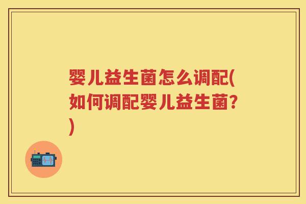 婴儿益生菌怎么调配(如何调配婴儿益生菌？)