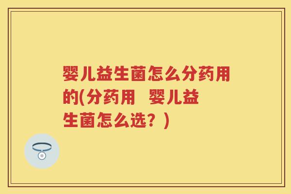 婴儿益生菌怎么分药用的(分药用 婴儿益生菌怎么选?) 婴儿益生菌怎么分药用的(分药用 婴儿益生菌怎么选?)