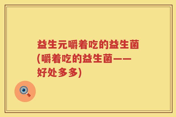 益生元嚼着吃的益生菌(嚼着吃的益生菌——好处多多) 益生元嚼着吃的益生菌(嚼着吃的益生菌——好处多多)