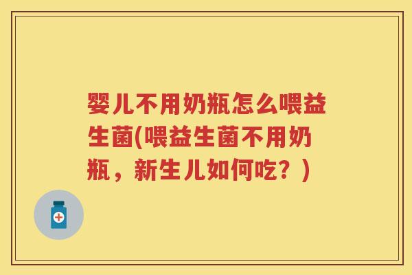 婴儿不用奶瓶怎么喂益生菌(喂益生菌不用奶瓶，新生儿如何吃？)