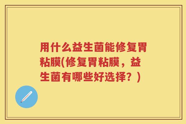 用什么益生菌能修复胃粘膜(修复胃粘膜,益生菌有哪些好选择?) 用什么益生菌能修复胃粘膜(修复胃粘膜,益生菌有哪些好选择?)