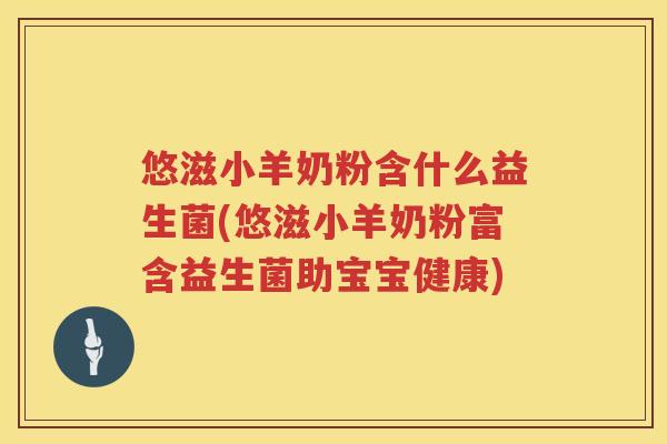 悠滋小羊奶粉含什么益生菌(悠滋小羊奶粉富含益生菌助宝宝健康)