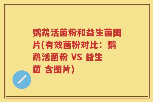 鹦鹉活菌粉和益生菌图片(有效菌粉对比：鹦鹉活菌粉 VS 益生菌 含图片)