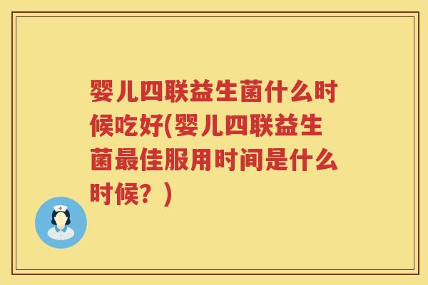 婴儿四联益生菌什么时候吃好(婴儿四联益生菌佳服用时间是什么时候?) 婴儿四联益生菌什么时候吃好(婴儿四联益生菌佳服用时间是什么时候?)