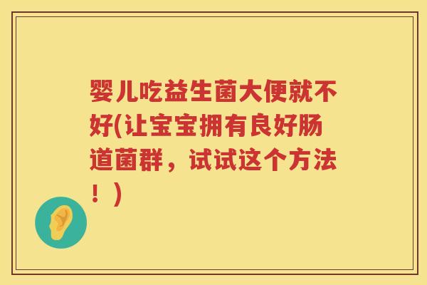 婴儿吃益生菌大便就不好(让宝宝拥有良好肠道菌群,试试这个方法!) 婴儿吃益生菌大便就不好(让宝宝拥有良好肠道菌群,试试这个方法!)