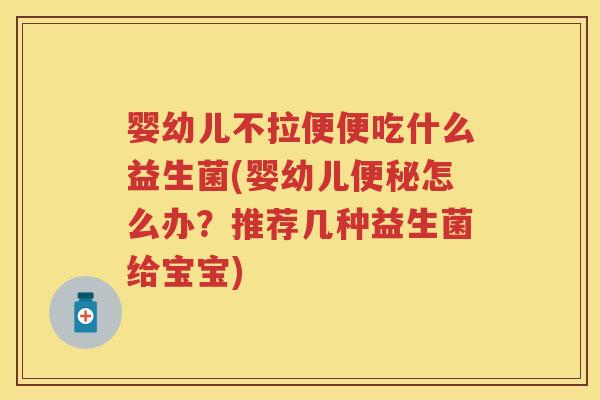 婴幼儿不拉便便吃什么益生菌(婴幼儿怎么办?推荐几种益生菌给宝宝) 婴幼儿不拉便便吃什么益生菌(婴幼儿怎么办?推荐几种益生菌给宝宝)