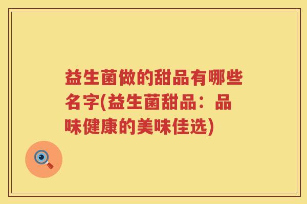 益生菌做的甜品有哪些名字(益生菌甜品:品味健康的美味佳选) 益生菌做的甜品有哪些名字(益生菌甜品:品味健康的美味佳选)