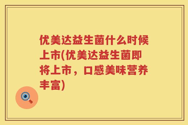 优美达益生菌什么时候上市(优美达益生菌即将上市,口感美味营养丰富) 优美达益生菌什么时候上市(优美达益生菌即将上市,口感美味营养丰富)