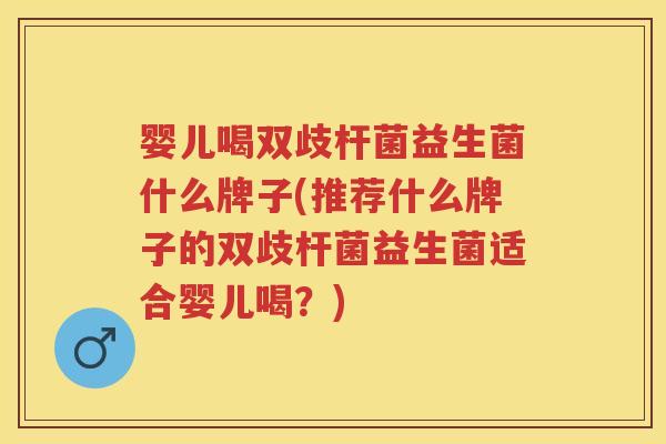 婴儿喝双歧杆菌益生菌什么牌子(推荐什么牌子的双歧杆菌益生菌适合婴儿喝？)