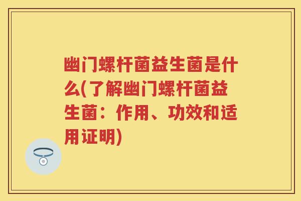 幽门螺杆菌益生菌是什么(了解幽门螺杆菌益生菌:作用、功效和适用证明) 幽门螺杆菌益生菌是什么(了解幽门螺杆菌益生菌:作用、功效和适用证明)