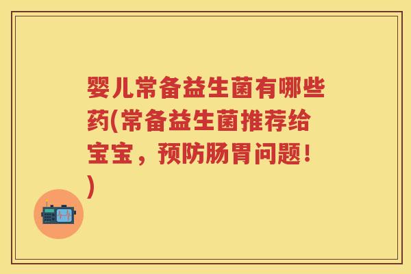 婴儿常备益生菌有哪些药(常备益生菌推荐给宝宝,肠胃问题!) 婴儿常备益生菌有哪些药(常备益生菌推荐给宝宝,肠胃问题!)