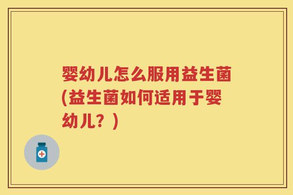 婴幼儿怎么服用益生菌(益生菌如何适用于婴幼儿?) 婴幼儿怎么服用益生菌(益生菌如何适用于婴幼儿?)