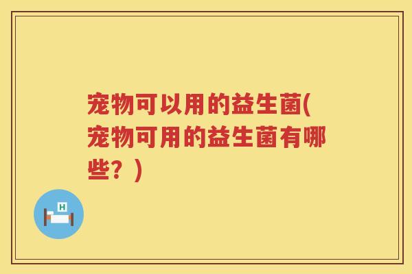 宠物可以用的益生菌(宠物可用的益生菌有哪些?) 宠物可以用的益生菌(宠物可用的益生菌有哪些?)