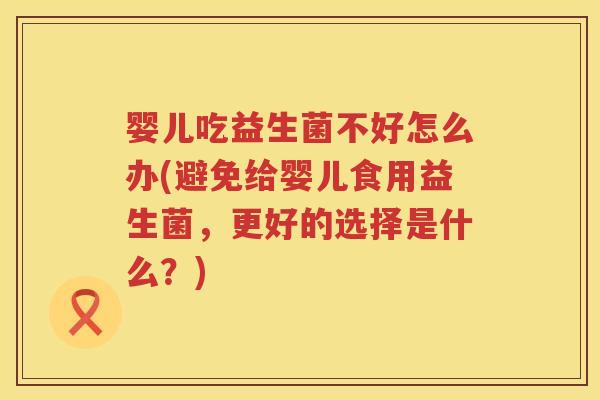 婴儿吃益生菌不好怎么办(避免给婴儿食用益生菌,更好的选择是什么?) 婴儿吃益生菌不好怎么办(避免给婴儿食用益生菌,更好的选择是什么?)