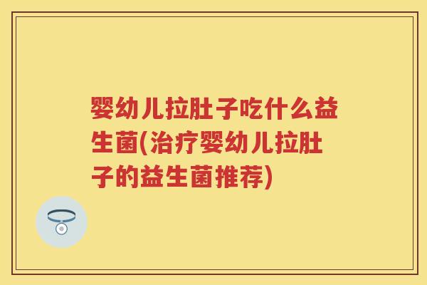婴幼儿拉肚子吃什么益生菌(婴幼儿拉肚子的益生菌推荐) 婴幼儿拉肚子吃什么益生菌(婴幼儿拉肚子的益生菌推荐)