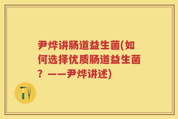 尹烨讲肠道益生菌(如何选择优质肠道益生菌？——尹烨讲述)