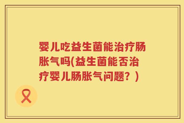 婴儿吃益生菌能肠吗(益生菌能否婴儿肠问题?) 婴儿吃益生菌能肠吗(益生菌能否婴儿肠问题?)