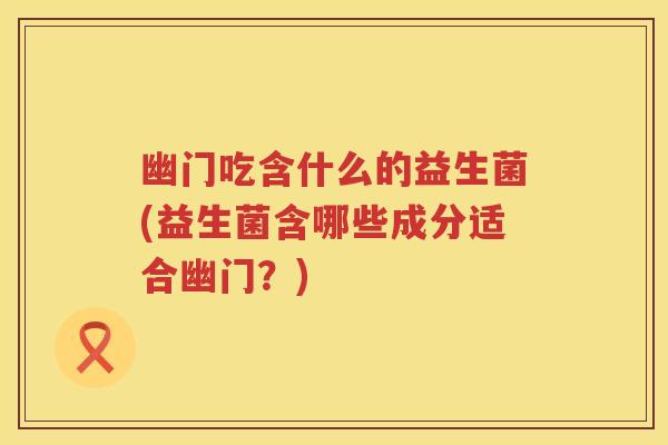 幽门吃含什么的益生菌(益生菌含哪些成分适合幽门?) 幽门吃含什么的益生菌(益生菌含哪些成分适合幽门?)