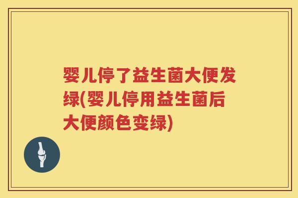 婴儿停了益生菌大便发绿(婴儿停用益生菌后大便颜色变绿)