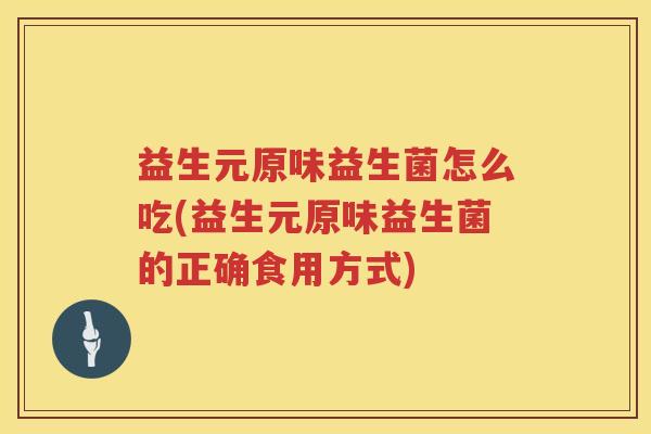 益生元原味益生菌怎么吃(益生元原味益生菌的正确食用方式)