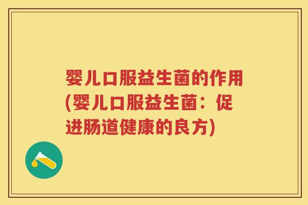 婴儿口服益生菌的作用(婴儿口服益生菌：促进肠道健康的良方)