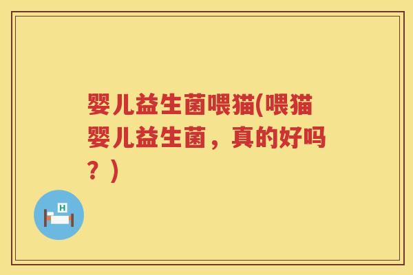 婴儿益生菌喂猫(喂猫婴儿益生菌,真的好吗?) 婴儿益生菌喂猫(喂猫婴儿益生菌,真的好吗?)