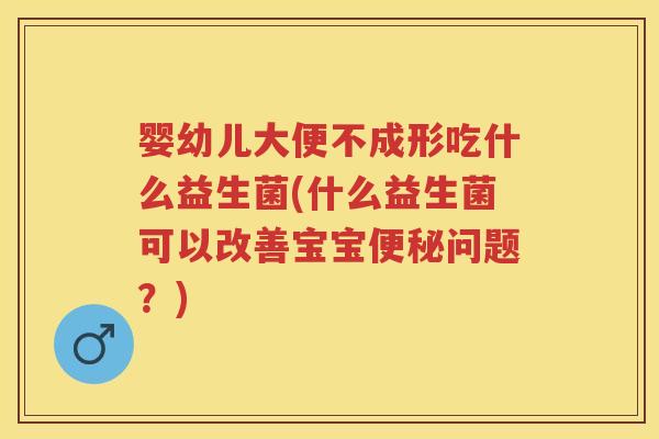 婴幼儿大便不成形吃什么益生菌(什么益生菌可以改善宝宝问题?) 婴幼儿大便不成形吃什么益生菌(什么益生菌可以改善宝宝问题?)