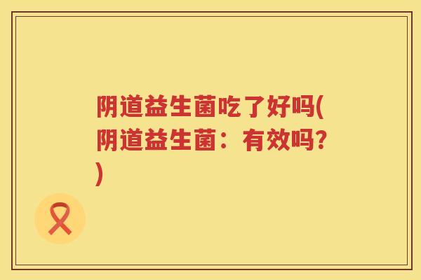 益生菌吃了好吗(益生菌:有效吗?) 益生菌吃了好吗(益生菌:有效吗?)
